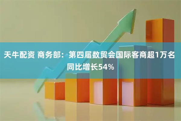 天牛配资 商务部：第四届数贸会国际客商超1万名 同比增长54%