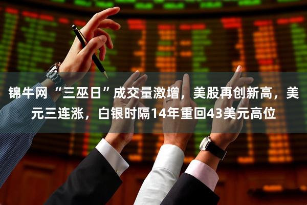锦牛网 “三巫日”成交量激增，美股再创新高，美元三连涨，白银时隔14年重回43美元高位