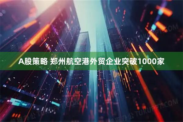 A股策略 郑州航空港外贸企业突破1000家