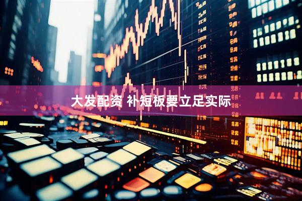 大发配资 补短板要立足实际