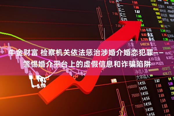 牛金财富 检察机关依法惩治涉婚介婚恋犯罪—— 警惕婚介平台上的虚假信息和诈骗陷阱