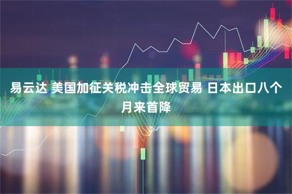 易云达 美国加征关税冲击全球贸易 日本出口八个月来首降