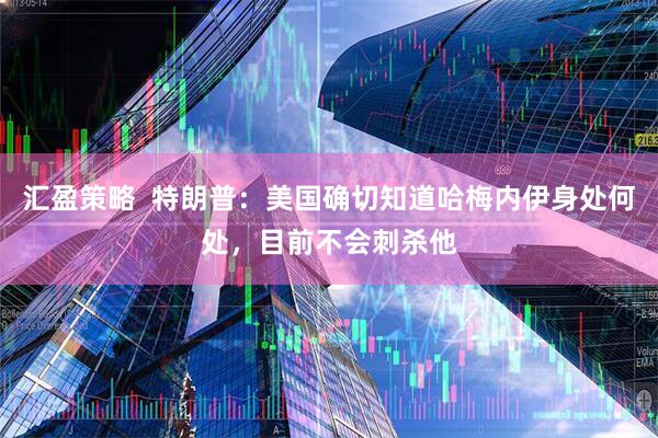 汇盈策略  特朗普：美国确切知道哈梅内伊身处何处，目前不会刺杀他