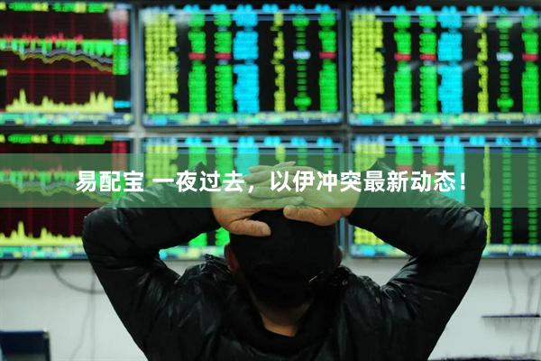 易配宝 一夜过去，以伊冲突最新动态！