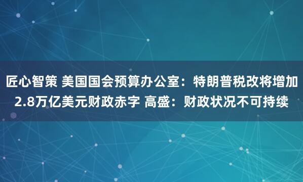 匠心智策 美国国会预算办公室：特朗普税改将增加2.8万亿美元财政赤字 高盛：财政状况不可持续