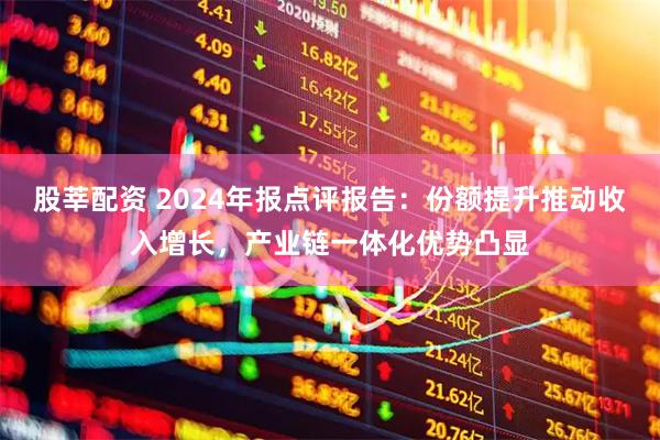 股莘配资 2024年报点评报告：份额提升推动收入增长，产业链一体化优势凸显