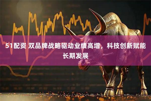 51配资 双品牌战略驱动业绩高增，科技创新赋能长期发展