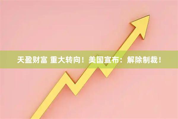 天盈财富 重大转向！美国宣布：解除制裁！