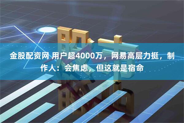 金股配资网 用户超4000万，网易高层力挺，制作人：会焦虑，但这就是宿命