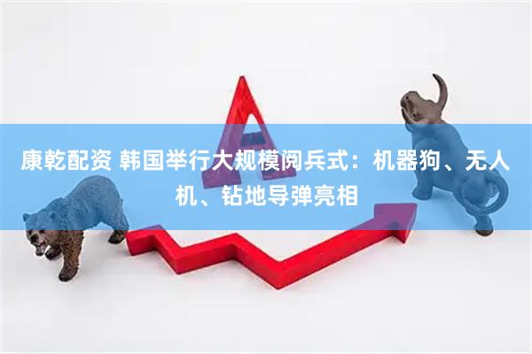 康乾配资 韩国举行大规模阅兵式：机器狗、无人机、钻地导弹亮相