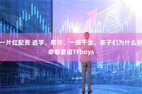 一片红配资 逃学、欺诈、一掷千金，孩子们为什么拼命都要追TFboys