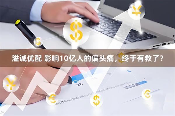溢诚优配 影响10亿人的偏头痛，终于有救了？