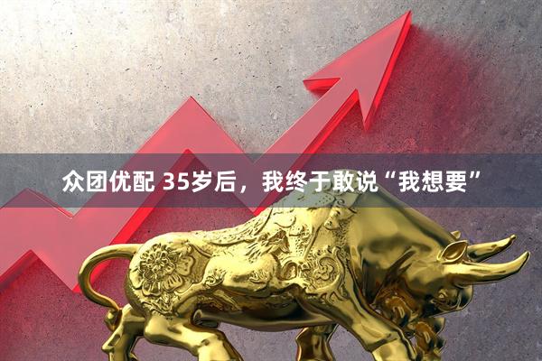 众团优配 35岁后，我终于敢说“我想要”