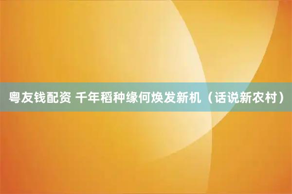 粤友钱配资 千年稻种缘何焕发新机（话说新农村）