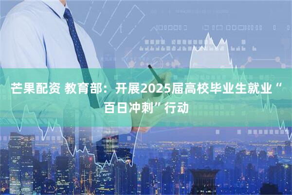 芒果配资 教育部:开展2025届高校毕业生就业“百日冲刺”行动