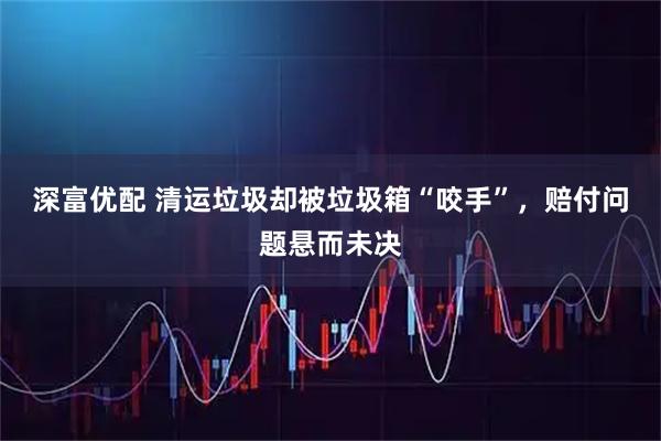 深富优配 清运垃圾却被垃圾箱“咬手”，赔付问题悬而未决